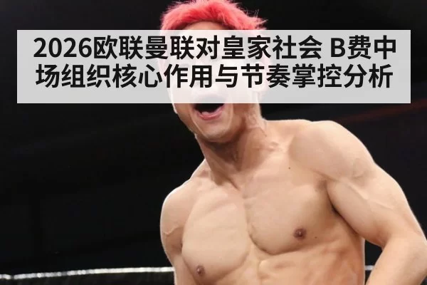 2026欧联曼联对皇家社会 B费中场组织核心作用与节奏掌控分析