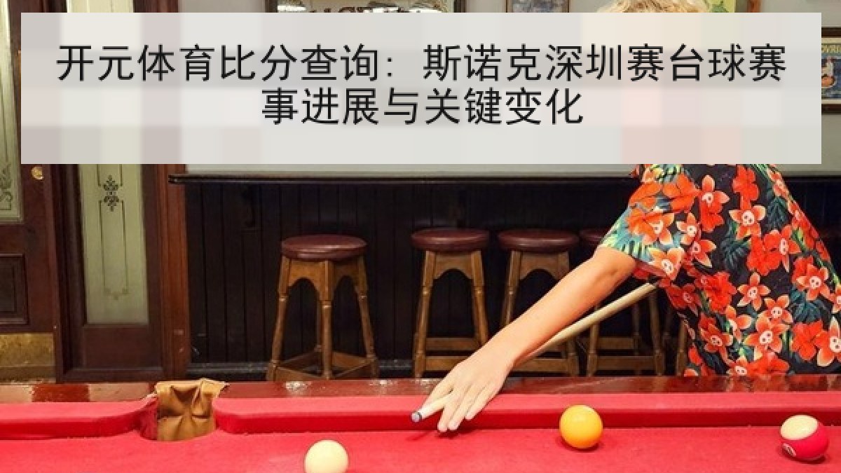 开元体育比分查询: 斯诺克深圳赛台球赛事进展与关键变化