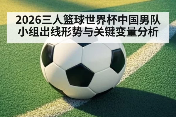 2026三人篮球世界杯中国男队小组出线形势与关键变量分析